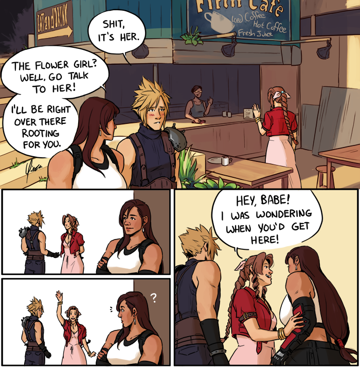 A color comic. Panel 1: Cloud and Tifa are walking past the Fifth Cafe in Sector 5, where they see Aeris waving to the owner. Cloud: Shit, it's her. Tifa: The flower girl? Well, go talk to her! I'll be right over there rooting for you. Panel 2: Tifa leans against a wall waiting while Cloud talks to Aeris in the background. Panel 3: Aeris is waving Tifa over, to her confusion. Panel 4: Aeris addresses Tifa: Hey, babe! I was wondering when you'd get here!