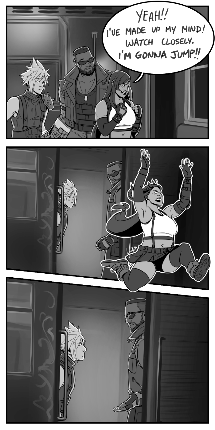 A greyscale comic in three panels. In the first panel, Cloud, Barret, and Tifa stand in a train car near the open door. Tifa has her fists balled up in front of her, declaring 'Yeah!! I've made up my mind! Watch closely. I'm gonna jump!!' Behind her, Cloud and Barret look at her in surprise. Panel 2: The view from outside the open train door. Tifa is leaping through it, partly breaking the borders of the panel. Cloud and Barret look after her from either side of the door, Cloud dumbfounded and Barret smiling appreciatively. Panel 3: A closer shot of Cloud and Barret through the open train door. Cloud is looking up at Barret with some trepidation while Barret extends his hand in an 'after you' gesture.